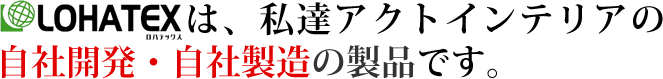 ロハテックスは、私達アクトインテリアの自社開発・自社製造の製品です。
