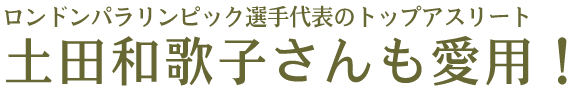 ロンドンパラリンピック選手代表のトップアスリート土田和歌子さんも愛用！土田和歌子さんも愛用！