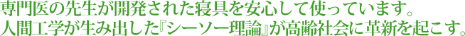 専門医の先生が開発された寝具を安心して使っています。人間工学が生み出した『シーソー理論』が高齢社会に革新を起こす。