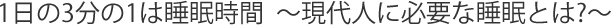 1日の3分の1は睡眠時間  ～現代人に必要な睡眠とは?～