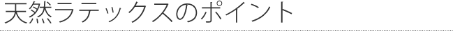 天然ラテックスのポイント